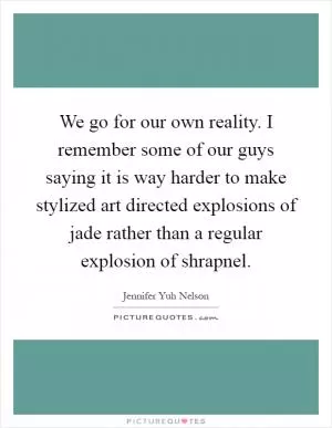 We go for our own reality. I remember some of our guys saying it is way harder to make stylized art directed explosions of jade rather than a regular explosion of shrapnel Picture Quote #1