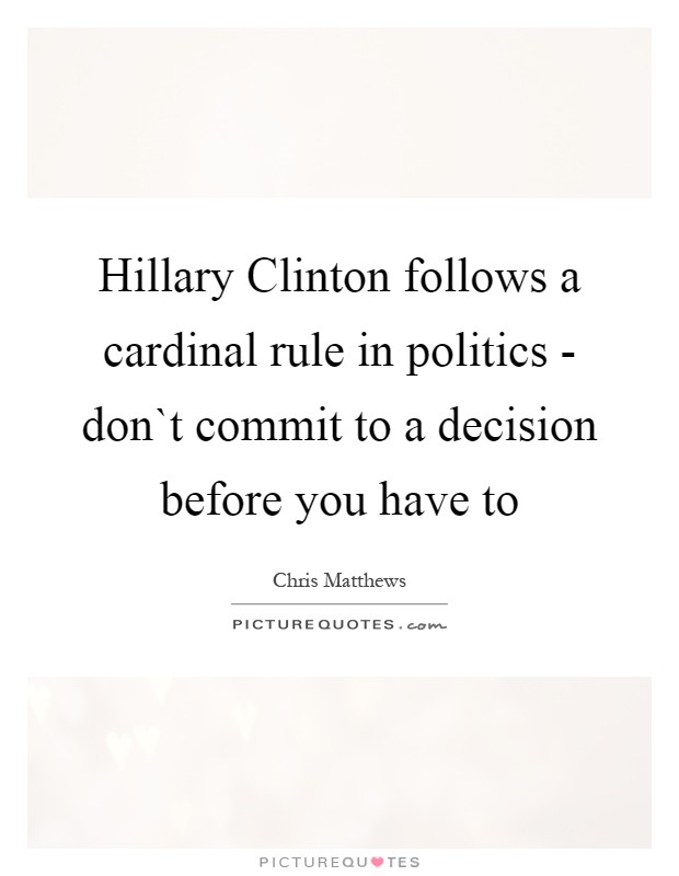 Hillary Clinton follows a cardinal rule in politics - don`t commit to a decision before you have to Picture Quote #1