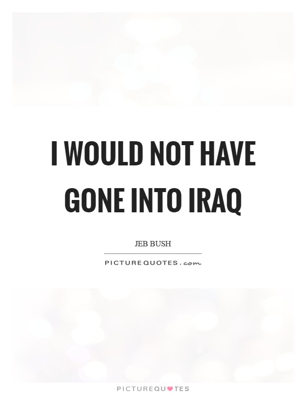 I would not have gone into Iraq Picture Quote #1