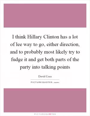 I think Hillary Clinton has a lot of lee way to go, either direction, and to probably most likely try to fudge it and get both parts of the party into talking points Picture Quote #1