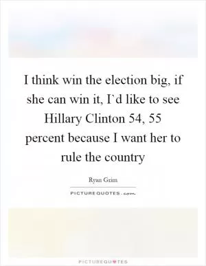 I think win the election big, if she can win it, I`d like to see Hillary Clinton 54, 55 percent because I want her to rule the country Picture Quote #1