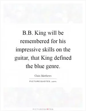 B.B. King will be remembered for his impressive skills on the guitar, that King defined the blue genre Picture Quote #1