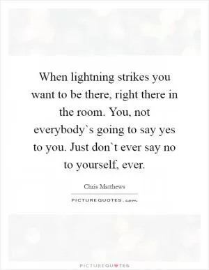 When lightning strikes you want to be there, right there in the room. You, not everybody`s going to say yes to you. Just don`t ever say no to yourself, ever Picture Quote #1