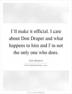 I`ll make it official. I care about Don Draper and what happens to him and I`m not the only one who does Picture Quote #1