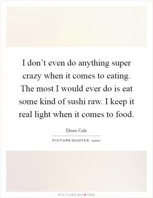I don’t even do anything super crazy when it comes to eating. The most I would ever do is eat some kind of sushi raw. I keep it real light when it comes to food Picture Quote #1
