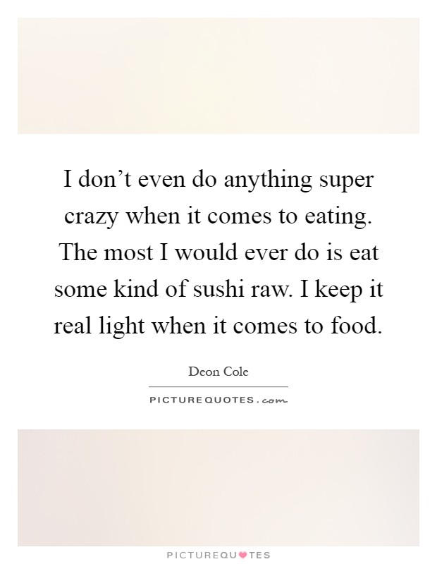 I don't even do anything super crazy when it comes to eating. The most I would ever do is eat some kind of sushi raw. I keep it real light when it comes to food Picture Quote #1