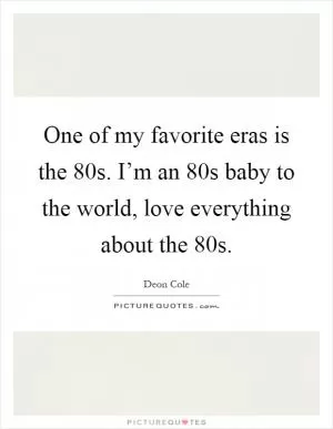 One of my favorite eras is the  80s. I’m an  80s baby to the world, love everything about the  80s Picture Quote #1