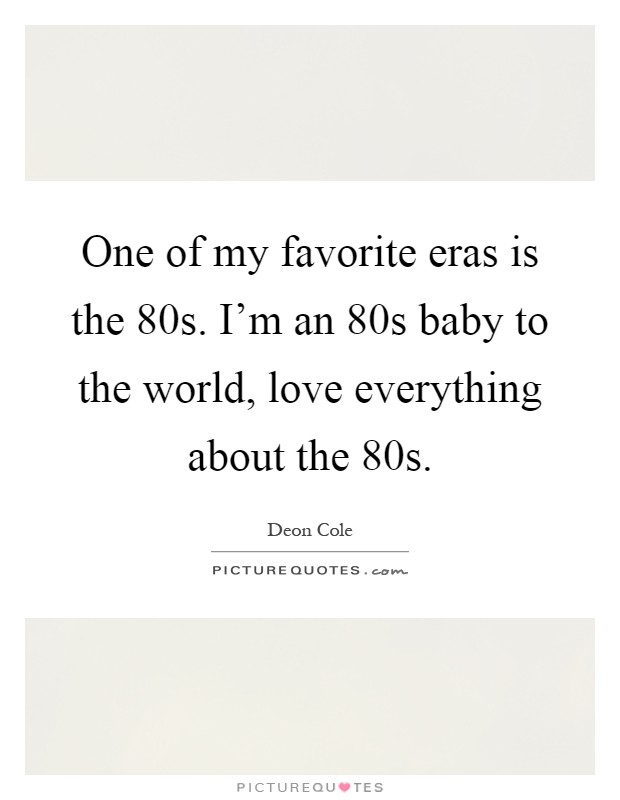 One of my favorite eras is the  80s. I'm an  80s baby to the world, love everything about the  80s Picture Quote #1