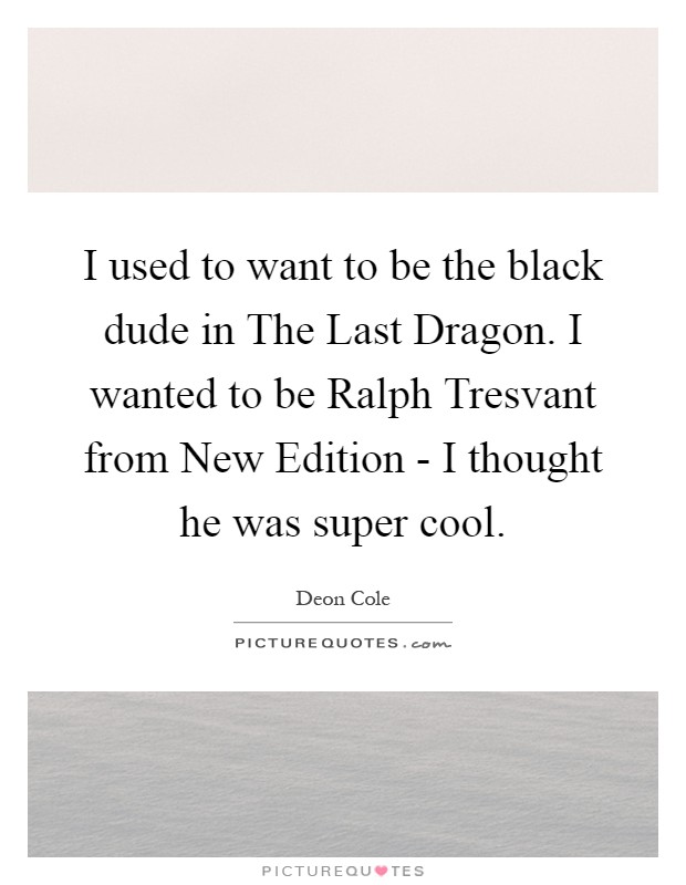 I used to want to be the black dude in The Last Dragon. I wanted to be Ralph Tresvant from New Edition - I thought he was super cool Picture Quote #1