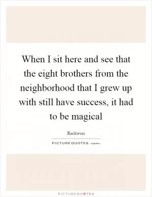 When I sit here and see that the eight brothers from the neighborhood that I grew up with still have success, it had to be magical Picture Quote #1