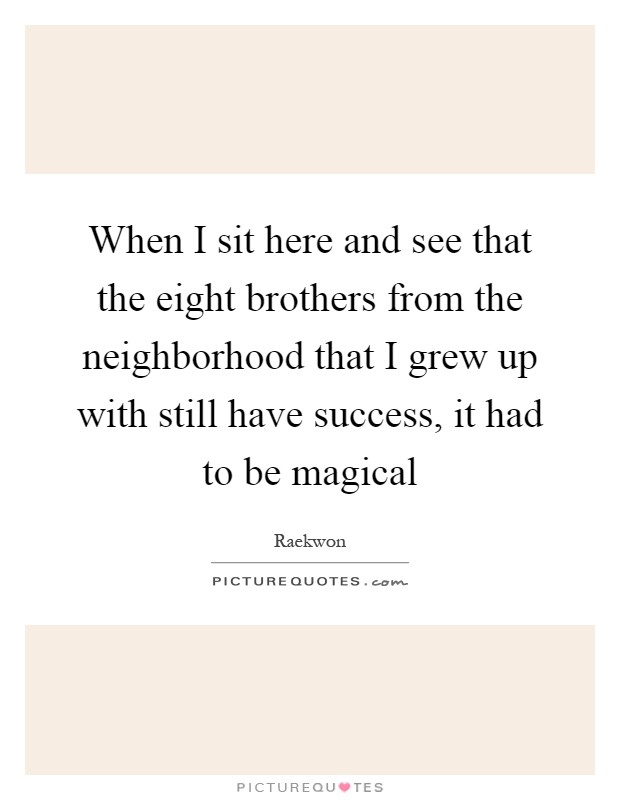 When I sit here and see that the eight brothers from the neighborhood that I grew up with still have success, it had to be magical Picture Quote #1