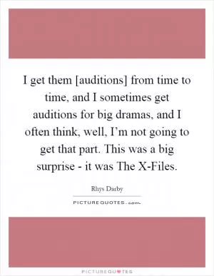 I get them [auditions] from time to time, and I sometimes get auditions for big dramas, and I often think, well, I’m not going to get that part. This was a big surprise - it was The X-Files Picture Quote #1