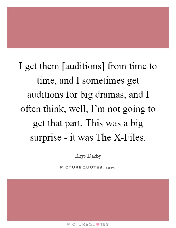 I get them [auditions] from time to time, and I sometimes get auditions for big dramas, and I often think, well, I'm not going to get that part. This was a big surprise - it was The X-Files Picture Quote #1