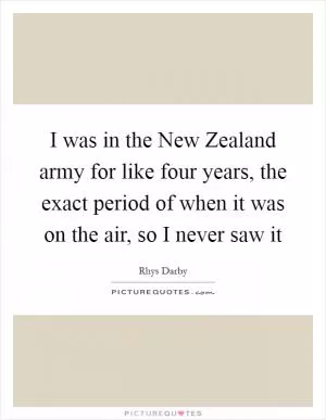 I was in the New Zealand army for like four years, the exact period of when it was on the air, so I never saw it Picture Quote #1