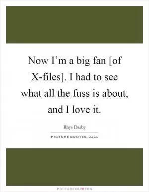 Now I’m a big fan [of X-files]. I had to see what all the fuss is about, and I love it Picture Quote #1