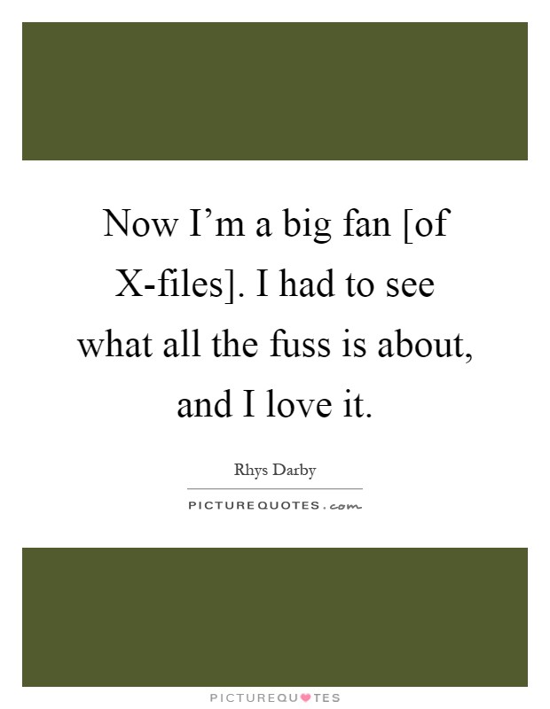 Now I'm a big fan [of X-files]. I had to see what all the fuss is about, and I love it Picture Quote #1