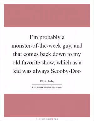 I’m probably a monster-of-the-week guy, and that comes back down to my old favorite show, which as a kid was always Scooby-Doo Picture Quote #1