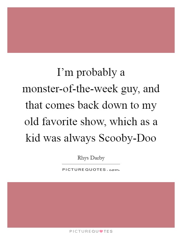 I'm probably a monster-of-the-week guy, and that comes back down to my old favorite show, which as a kid was always Scooby-Doo Picture Quote #1