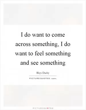 I do want to come across something, I do want to feel something and see something Picture Quote #1