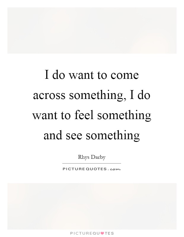 I do want to come across something, I do want to feel something and see something Picture Quote #1