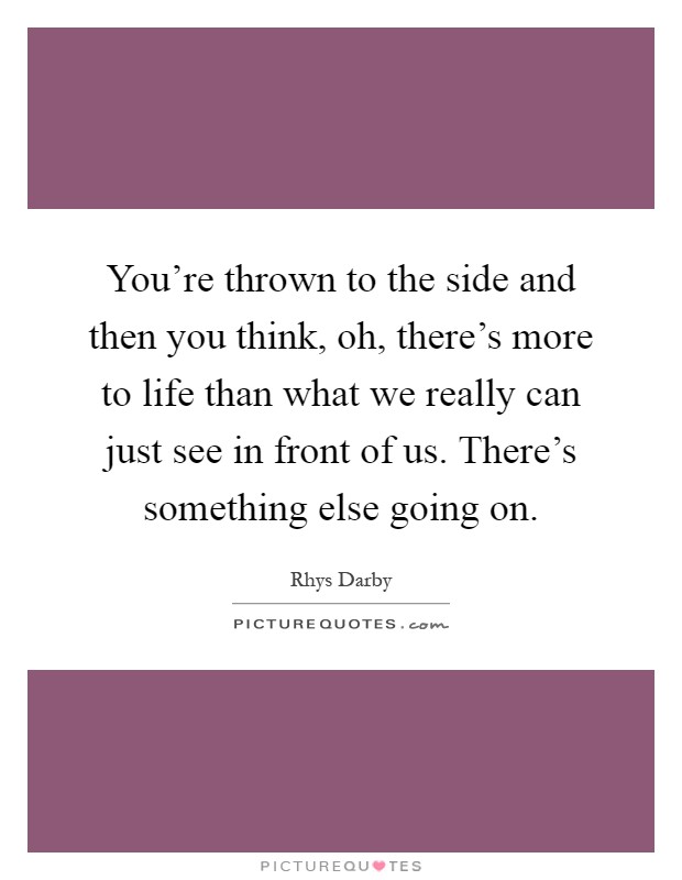 You're thrown to the side and then you think, oh, there's more to life than what we really can just see in front of us. There's something else going on Picture Quote #1
