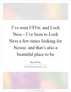 I’ve seen UFOs, and Loch Ness - I’ve been to Loch Ness a few times looking for Nessie, and that’s also a beautiful place to be Picture Quote #1