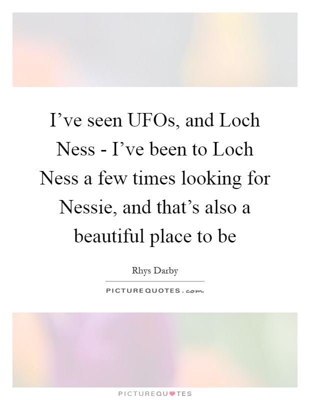 I've seen UFOs, and Loch Ness - I've been to Loch Ness a few times looking for Nessie, and that's also a beautiful place to be Picture Quote #1