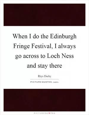 When I do the Edinburgh Fringe Festival, I always go across to Loch Ness and stay there Picture Quote #1