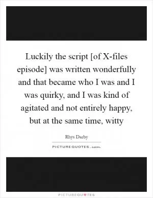 Luckily the script [of X-files episode] was written wonderfully and that became who I was and I was quirky, and I was kind of agitated and not entirely happy, but at the same time, witty Picture Quote #1