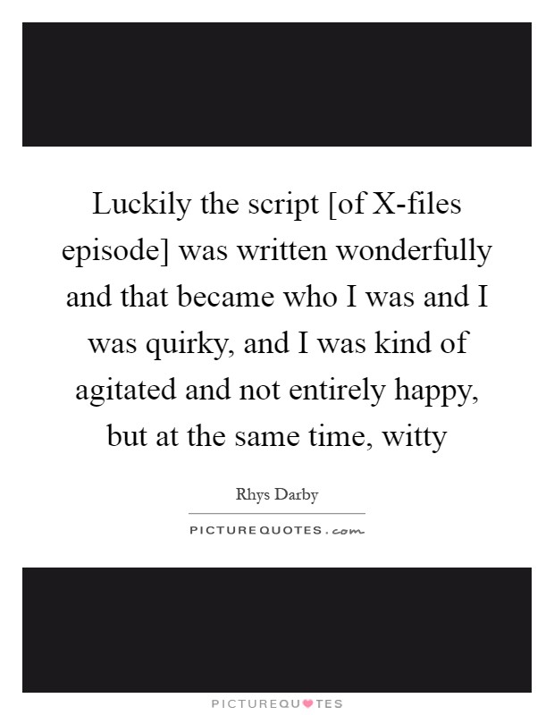 Luckily the script [of X-files episode] was written wonderfully and that became who I was and I was quirky, and I was kind of agitated and not entirely happy, but at the same time, witty Picture Quote #1