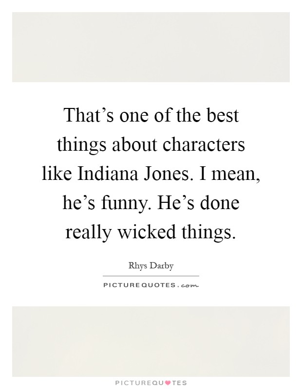 That's one of the best things about characters like Indiana Jones. I mean, he's funny. He's done really wicked things Picture Quote #1