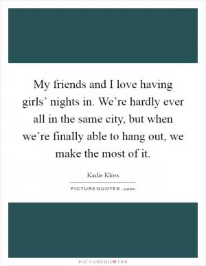 My friends and I love having girls’ nights in. We’re hardly ever all in the same city, but when we’re finally able to hang out, we make the most of it Picture Quote #1