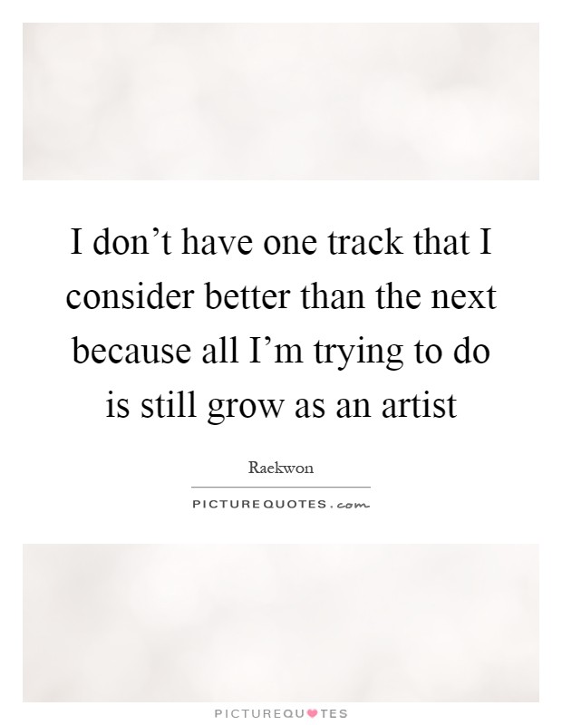 I don't have one track that I consider better than the next because all I'm trying to do is still grow as an artist Picture Quote #1