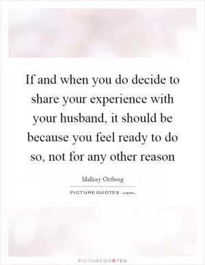 If and when you do decide to share your experience with your husband, it should be because you feel ready to do so, not for any other reason Picture Quote #1