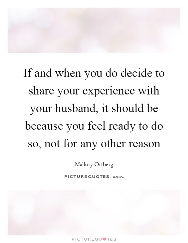 If and when you do decide to share your experience with your husband, it should be because you feel ready to do so, not for any other reason Picture Quote #1