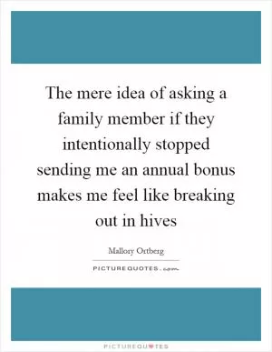 The mere idea of asking a family member if they intentionally stopped sending me an annual bonus makes me feel like breaking out in hives Picture Quote #1