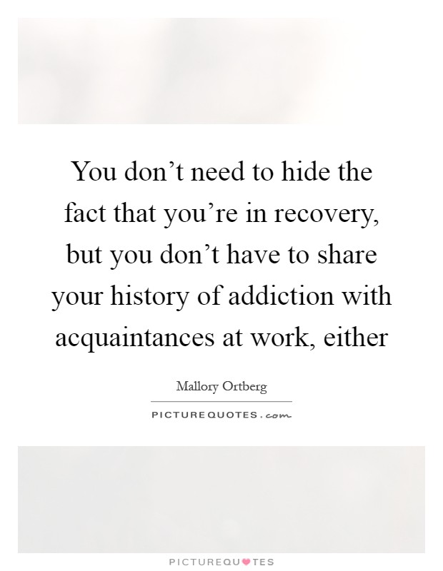 You don't need to hide the fact that you're in recovery, but you don't have to share your history of addiction with acquaintances at work, either Picture Quote #1