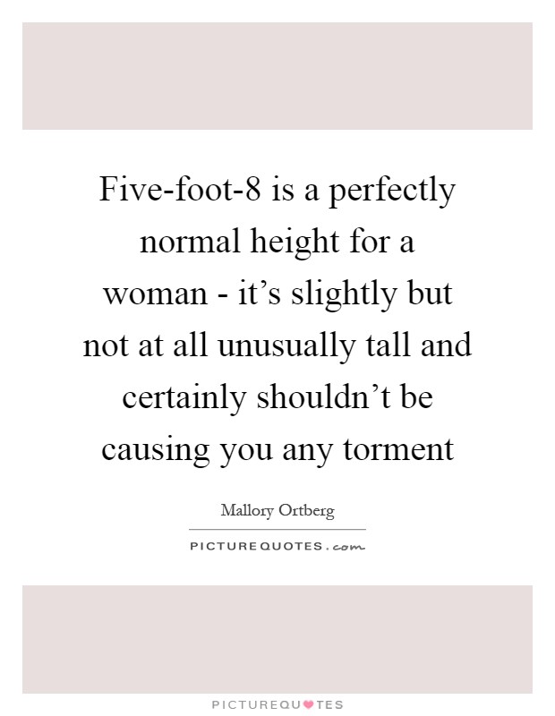 Five-foot-8 is a perfectly normal height for a woman - it's slightly but not at all unusually tall and certainly shouldn't be causing you any torment Picture Quote #1