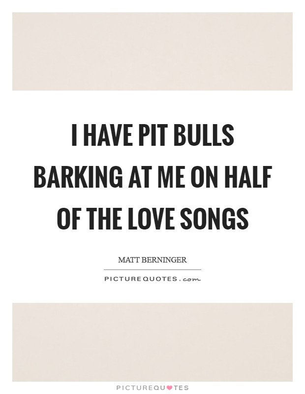 I have pit bulls barking at me on half of the love songs Picture Quote #1