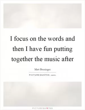 I focus on the words and then I have fun putting together the music after Picture Quote #1