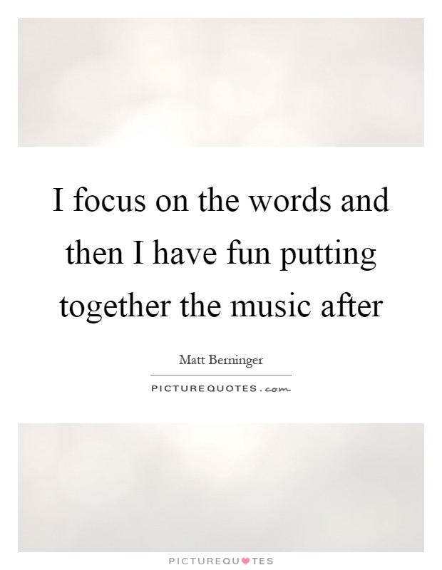 I focus on the words and then I have fun putting together the music after Picture Quote #1