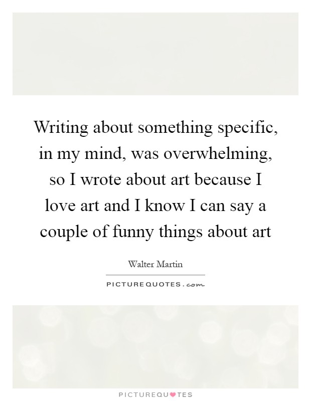 Writing about something specific, in my mind, was overwhelming, so I wrote about art because I love art and I know I can say a couple of funny things about art Picture Quote #1