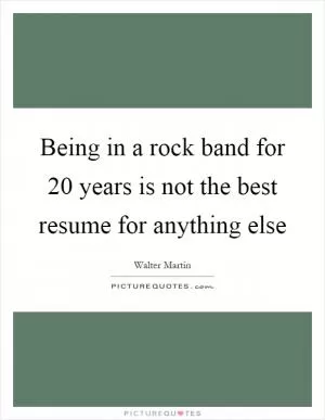 Being in a rock band for 20 years is not the best resume for anything else Picture Quote #1