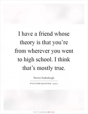 I have a friend whose theory is that you’re from wherever you went to high school. I think that’s mostly true Picture Quote #1