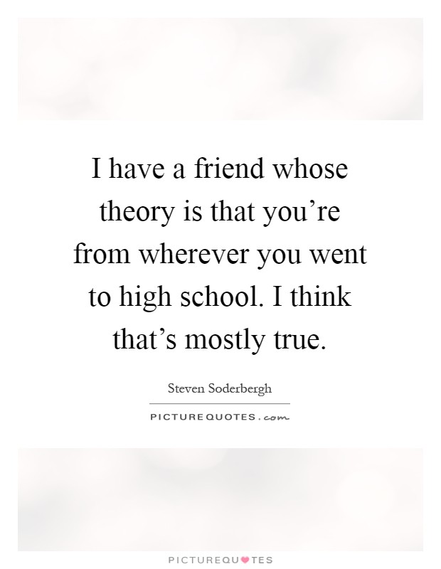 I have a friend whose theory is that you're from wherever you went to high school. I think that's mostly true Picture Quote #1