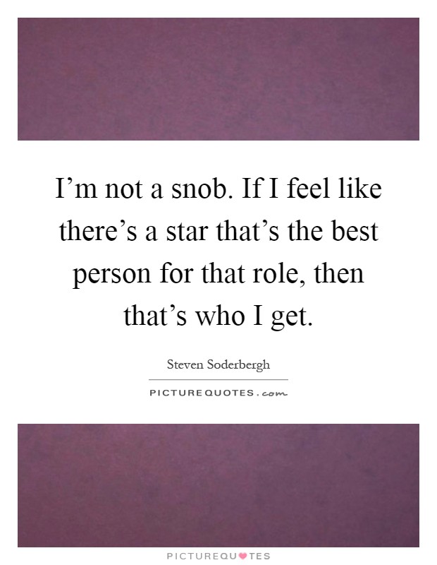 I'm not a snob. If I feel like there's a star that's the best person for that role, then that's who I get Picture Quote #1