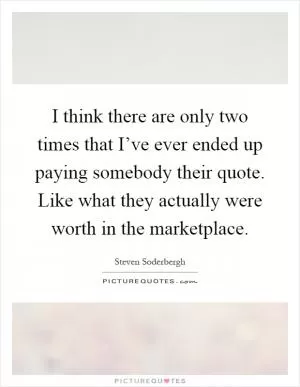 I think there are only two times that I’ve ever ended up paying somebody their quote. Like what they actually were worth in the marketplace Picture Quote #1