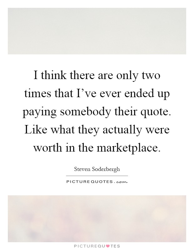I think there are only two times that I've ever ended up paying somebody their quote. Like what they actually were worth in the marketplace Picture Quote #1