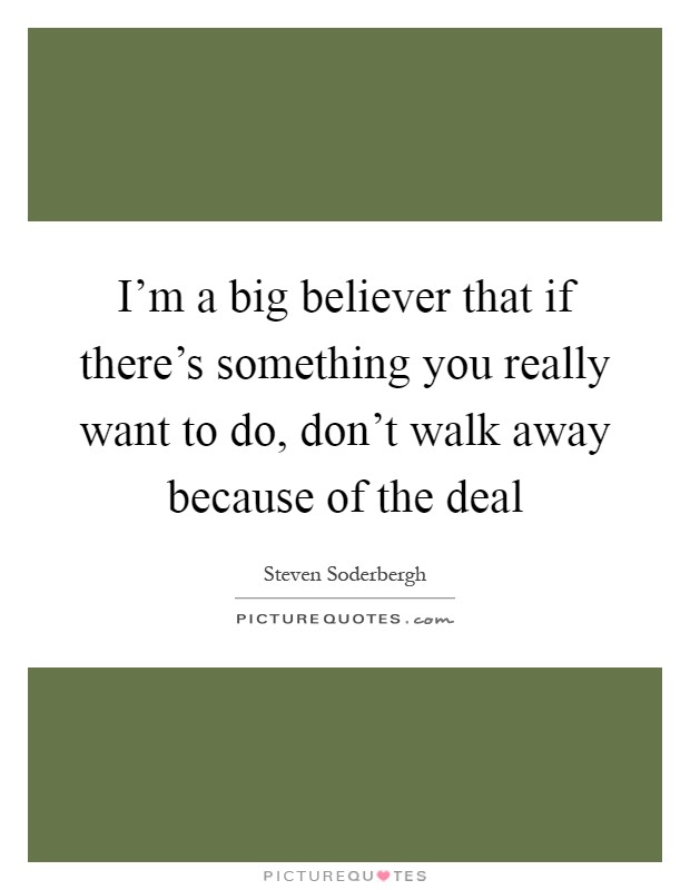 I'm a big believer that if there's something you really want to do, don't walk away because of the deal Picture Quote #1