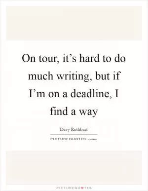 On tour, it’s hard to do much writing, but if I’m on a deadline, I find a way Picture Quote #1